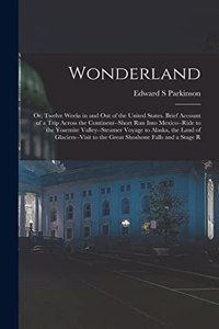 Wonderland; or, Twelve Weeks in and out of the United States. Brief Account of a Trip Across the Continent--short run Into Mexico--ride to the Yosemite Valley--steamer Voyage to Alaska, the Land of Glaciers--visit to the Great Shoshone Falls and a
