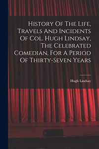 History Of The Life, Travels And Incidents Of Col. Hugh Lindsay, The Celebrated Comedian, For A Period Of Thirty-seven Years