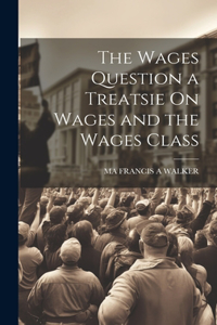 The Wages Question a Treatsie On Wages and the Wages Class