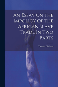 Essay on the Impolicy of the African Slave Trade In Two Parts