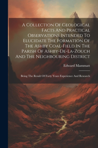 A Collection Of Geological Facts And Practical Observations Intended To Elucidate The Formation Of The Ashby Coal-field In The Parish Of Ashby-de-la-zouch And The Neighbouring District
