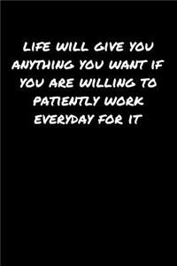 Life Will Give You Anything You Want If You Are Willing To Patiently Work Everyday For It
