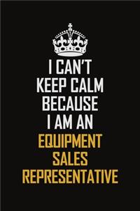 I Can't Keep Calm Because I Am An Equipment Sales Representative: Motivational Career Pride Quote 6x9 Blank Lined Job Inspirational Notebook Journal