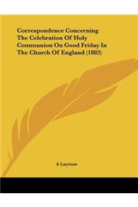 Correspondence Concerning The Celebration Of Holy Communion On Good Friday In The Church Of England (1883)