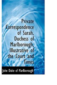 Private Correspondence of Sarah, Duchess of Marlborough, Illustrative of the Court and Times