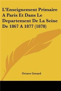 L'Enseignement Primaire A Paris Et Dans Le Departement De La Seine De 1867 A 1877 (1878)