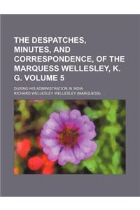 The Despatches, Minutes, and Correspondence, of the Marquess Wellesley, K. G; During His Administration in India Volume 5