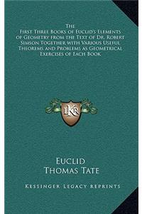 First Three Books of Euclid's Elements of Geometry from the Text of Dr. Robert Simson Together with Various Useful Theorems and Problems as Geometrical Exercises of Each Book