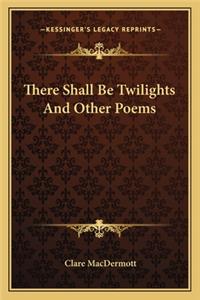 There Shall Be Twilights and Other Poems