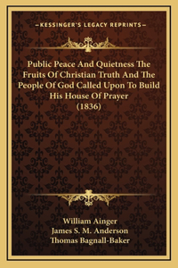 Public Peace And Quietness The Fruits Of Christian Truth And The People Of God Called Upon To Build His House Of Prayer (1836)