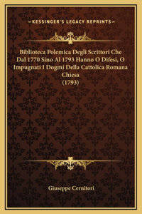 Biblioteca Polemica Degli Scrittori Che Dal 1770 Sino Al 1793 Hanno O Difesi, O Impugnati I Dogmi Della Cattolica Romana Chiesa (1793)