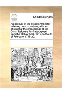 An account of the establishment for relieving poor proselytes; with an abstract of the proceedings of the Commissioners for that purpose, from the 30th of April, 1719, to the 3d of February, 1719-20.