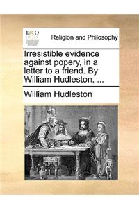 Irresistible Evidence Against Popery, in a Letter to a Friend. by William Hudleston, ...