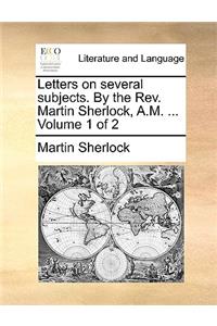 Letters on Several Subjects. by the REV. Martin Sherlock, A.M. ... Volume 1 of 2