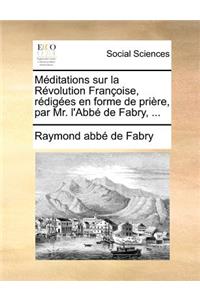Méditations sur la Révolution Françoise, rédigées en forme de prière, par Mr. l'Abbé de Fabry, ...