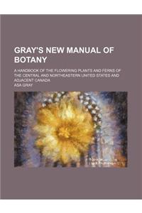 Gray's New Manual of Botany; A Handbook of the Flowering Plants and Ferns of the Central and Northeastern United States and Adjacent Canada