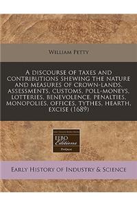 A Discourse of Taxes and Contributions Shewing the Nature and Measures of Crown-Lands, Assessments, Customs, Poll-Moneys, Lotteries, Benevolence, Penalties, Monopolies, Offices, Tythes, Hearth, Excise (1689)