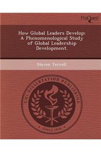 How Global Leaders Develop: A Phenomenological Study of Global Leadership Development