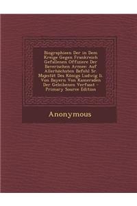 Biographieen Der in Dem Kreige Gegen Frankreich Gefallenen Offiziere Der Baverischen Armee: Auf Allerhochsten Befehl Sr. Majestat Des Konigs Ludwig II. Von Bayern Von Kameraden Der Geleibenen Verfasst