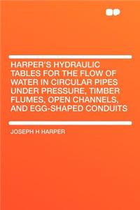 Harper's Hydraulic Tables for the Flow of Water in Circular Pipes Under Pressure, Timber Flumes, Open Channels, and Egg-Shaped Conduits