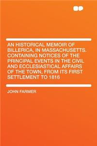 An Historical Memoir of Billerica, in Massachusetts. Containing Notices of the Principal Events in the Civil and Ecclesiastical Affairs of the Town, from Its First Settlement to 1816