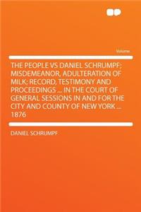 The People Vs Daniel Schrumpf; Misdemeanor, Adulteration of Milk; Record, Testimony and Proceedings ... in the Court of General Sessions in and for the City and County of New York ... 1876