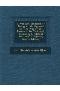 Is War Now Impossible?: Being an Abridgment of the War of the Future in Its Technical, Economic & Political Relations