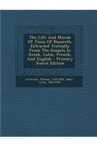 The Life and Morals of Jesus of Nazareth, Extracted Textually from the Gospels in Greek, Latin, French, and English - Primary Source Edition