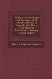 An Essay on the Origin and Development of Window Tracery in England; With Nearly Four Hundred Illustrations - Primary Source Edition