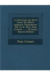 La Dévotion Au Sacré Coeur De Nôtre-seigneur Jésuschrist, Par Le R. Père Jean Croiset...... - Primary Source Edition