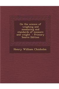 On the Science of Weighing and Measuring and Standards of Measure and Weight - Primary Source Edition