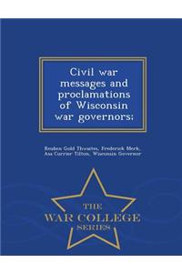 Civil War Messages and Proclamations of Wisconsin War Governors; - War College Series
