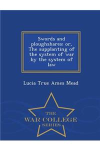 Swords and Ploughshares; Or, the Supplanting of the System of War by the System of Law - War College Series