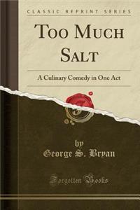 Too Much Salt: A Culinary Comedy in One Act (Classic Reprint)