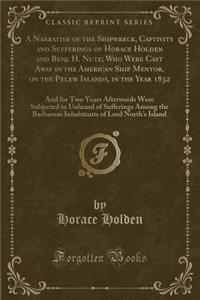 A Narrative of the Shipwreck, Captivity and Sufferings of Horace Holden and Benj. H. Nute; Who Were Cast Away in the American Ship Mentor, on the Pelew Islands, in the Year 1832