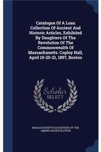 Catalogue Of A Loan Collection Of Ancient And Historic Articles, Exhibited By Daughters Of The Revolution Of The Commonwealth Of Massachusetts. Copley Hall, April 19-20-21, 1897, Boston