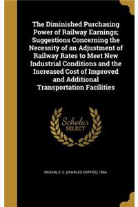 The Diminished Purchasing Power of Railway Earnings; Suggestions Concerning the Necessity of an Adjustment of Railway Rates to Meet New Industrial Conditions and the Increased Cost of Improved and Additional Transportation Facilities
