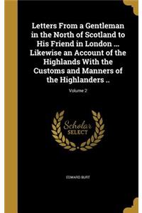 Letters From a Gentleman in the North of Scotland to His Friend in London ... Likewise an Account of the Highlands With the Customs and Manners of the Highlanders ..; Volume 2