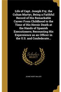 Life of Capt. Joseph Fry, the Cuhan Martyr, Being a Faithful Record of His Remarkable Career From Childhood to the Time of His Heroic Death at the Hands of Spanish Executioners; Recounting His Expereience as an Officer in the U.S. and Confederate..