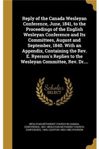 Reply of the Canada Wesleyan Conference, June, 1841, to the Proceedings of the English Wesleyan Conference and Its Committees, August and September, 1840. With an Appendix, Containing the Rev. E. Ryerson's Replies to the Wesleyan Committee, Rev. Dr