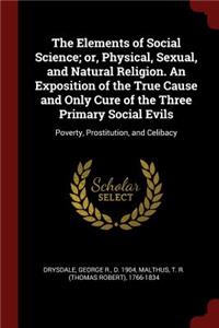The Elements of Social Science; Or, Physical, Sexual, and Natural Religion. an Exposition of the True Cause and Only Cure of the Three Primary Social Evils