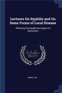 Lectures On Syphilis and On Some Forms of Local Disease: Affecting Principally the Organs of Generation