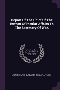 Report Of The Chief Of The Bureau Of Insular Affairs To The Secretary Of War.