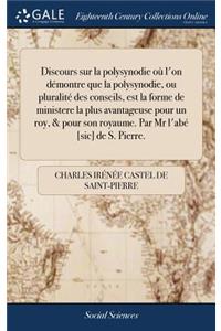 Discours Sur La Polysynodie Oï¿½ l'On Dï¿½montre Que La Polysynodie, Ou Pluralitï¿½ Des Conseils, Est La Forme de Ministere La Plus Avantageuse Pour Un Roy, & Pour Son Royaume. Par MR l'Abï¿½ [sic] de S. Pierre.