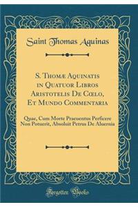 S. ThomÃ¦ Aquinatis in Quatuor Libros Aristotelis de Coelo, Et Mundo Commentaria: Quae, Cum Morte Praeuentus Perficere Non Potuerit, Absoluit Petrus de Aluernia (Classic Reprint)