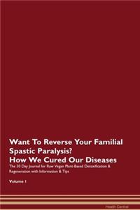 Want To Reverse Your Familial Spastic Paralysis? How We Cured Our Diseases. The 30 Day Journal for Raw Vegan Plant-Based Detoxification & Regeneration with Information & Tips Volume 1
