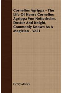 Cornelius Agrippa - The Life Of Henry Cornelius Agrippa Von Nettesheim, Doctor And Knight, Commonly Known As A Magician - Vol I