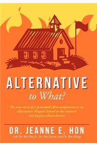 Alternative to What?: The True Story of a Principal's First Assignment at an Alternative Magnet School in the Nation's 2nd Largest School Di