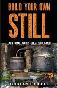 Build Your Own Still: Learn to Make Water, Fuel, Alcohol and More