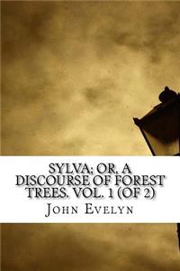 Sylva; Or, A Discourse of Forest Trees. Vol. 1 (of 2)